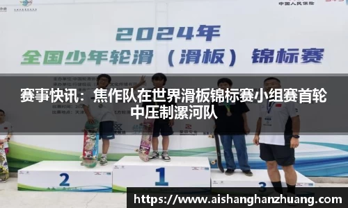 赛事快讯：焦作队在世界滑板锦标赛小组赛首轮中压制漯河队