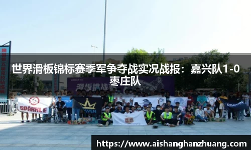 世界滑板锦标赛季军争夺战实况战报：嘉兴队1-0枣庄队