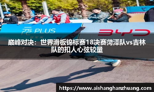 巅峰对决：世界滑板锦标赛18决赛菏泽队vs吉林队的扣人心弦较量