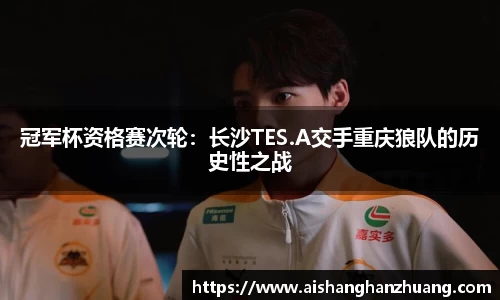 冠军杯资格赛次轮：长沙TES.A交手重庆狼队的历史性之战