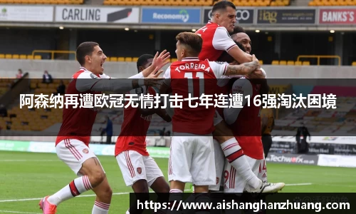 阿森纳再遭欧冠无情打击七年连遭16强淘汰困境