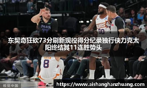 东契奇狂砍73分刷新现役得分纪录独行侠力克太阳终结其11连胜势头