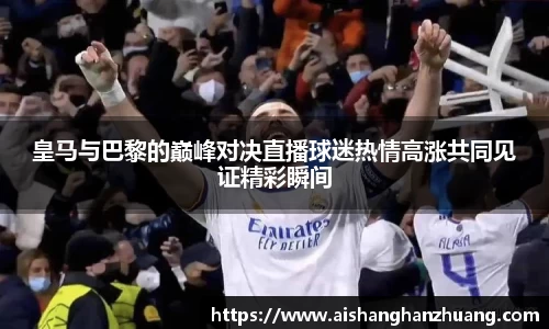 皇马与巴黎的巅峰对决直播球迷热情高涨共同见证精彩瞬间