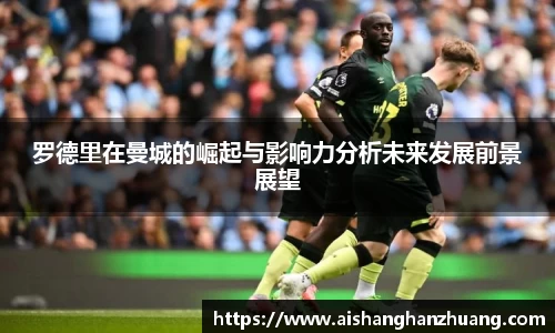 罗德里在曼城的崛起与影响力分析未来发展前景展望