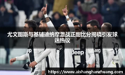 尤文图斯与基辅迪纳摩激战正酣比分揭晓引发球迷热议