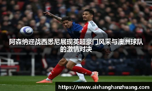 阿森纳迎战西悉尼展现英超豪门风采与澳洲球队的激情对决
