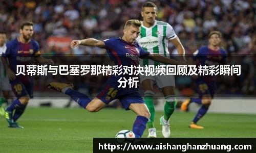 贝蒂斯与巴塞罗那精彩对决视频回顾及精彩瞬间分析